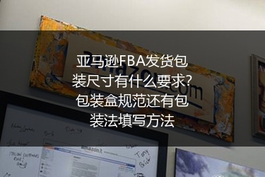 亚马逊FBA发货包装尺寸有什么要求?包装盒规范还有包装法填写方法
