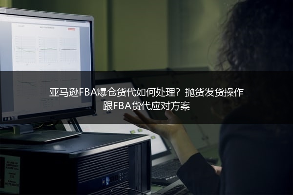 亚马逊FBA爆仓货代如何处理?抛货发货操作跟FBA货代应对方案
