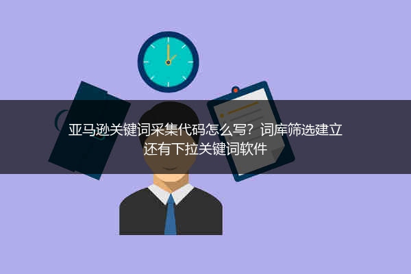 亚马逊关键词采集代码怎么写?词库筛选建立还有下拉关键词软件