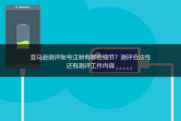 亚马逊测评账号注册有哪些细节?测评合法性还有测评工作内容