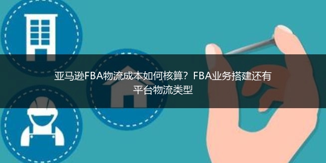 亚马逊FBA物流成本如何核算?FBA业务搭建还有平台物流类型