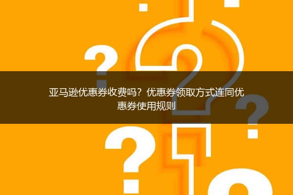 亚马逊优惠券收费吗?优惠券领取方式连同优惠券使用规则