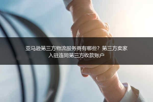 亚马逊第三方物流服务商有哪些？第三方卖家入驻连同第三方收款账户 