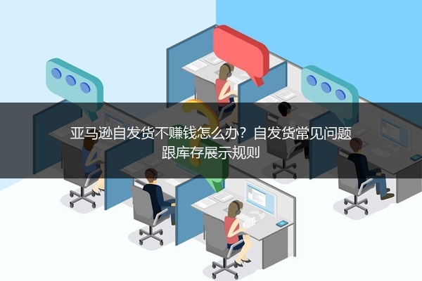 亚马逊自发货不赚钱怎么办?自发货常见问题跟库存展示规则