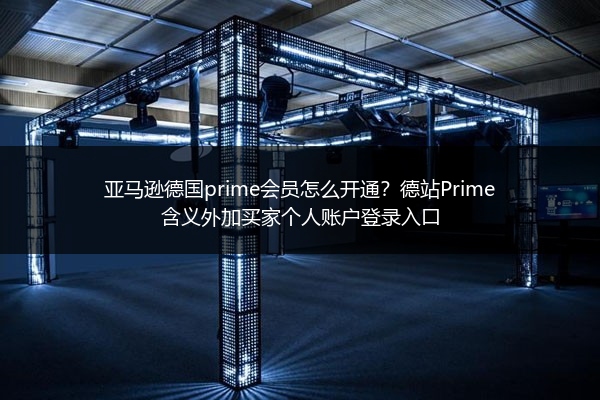 亚马逊德国prime会员怎么开通?德站Prime含义外加买家个人账户登录入口