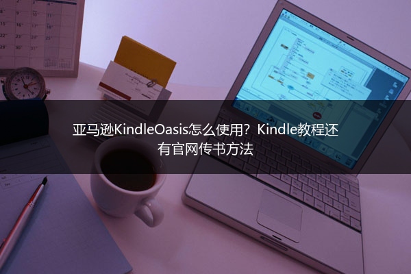 亚马逊KindleOasis怎么使用?Kindle教程还有官网传书方法