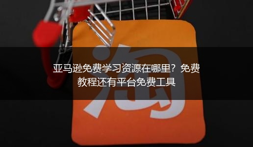 亚马逊免费学习资源在哪里?免费教程还有平台免费工具
