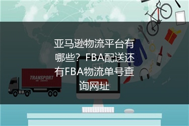 亚马逊物流平台有哪些?FBA配送还有FBA物流单号查询网址