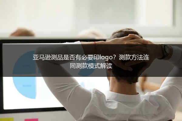亚马逊测品是否有必要印logo?测款方法连同测款模式解读