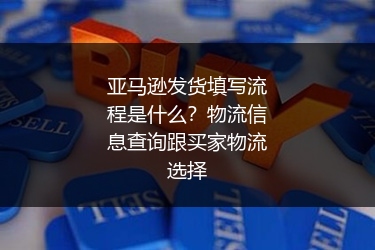 亚马逊发货填写流程是什么？物流信息查询跟买家物流选择
