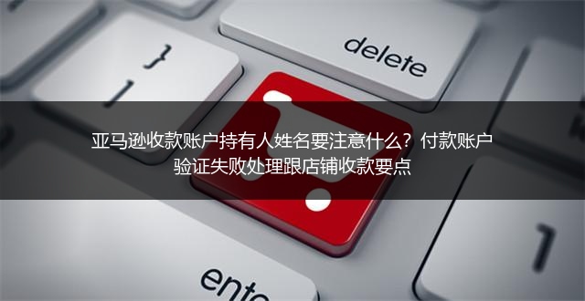 亚马逊收款账户持有人姓名要注意什么?付款账户验证失败处理跟店铺收款要点