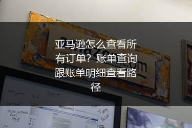 亚马逊怎么查看所有订单？账单查询跟账单明细查看路径