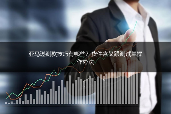 亚马逊测款技巧有哪些?货件含义跟测试单操作办法