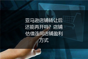 亚马逊店铺转让后还能再开吗？店铺估值连同店铺盈利方式
