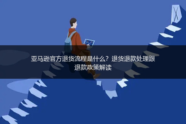 亚马逊官方退货流程是什么？退货退款处理跟退款政策解读