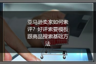 亚马逊卖家如何索评?好评索要模板跟商品搜索基础方法
