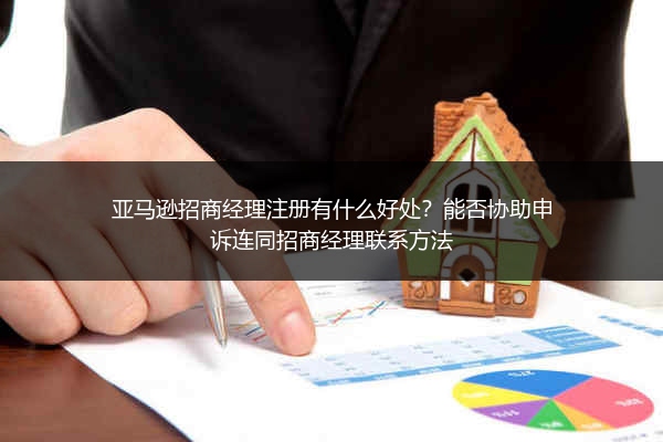 亚马逊招商经理注册有什么好处？能否协助申诉连同招商经理联系方法