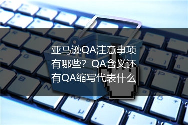 亚马逊QA注意事项有哪些？QA含义还有QA缩写代表什么