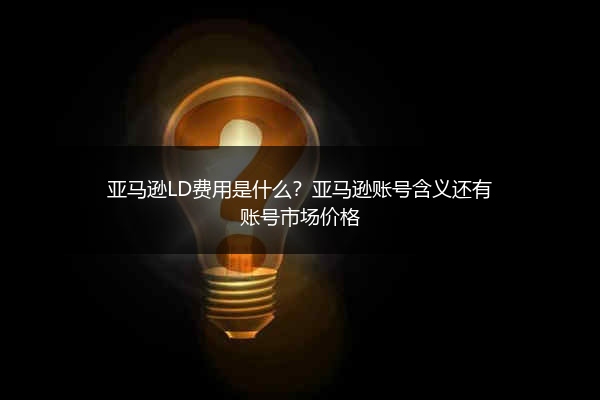 亚马逊LD费用是什么?亚马逊账号含义还有账号市场价格