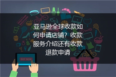 亚马逊全球收款如何申请店铺？收款服务介绍还有收款退款申请