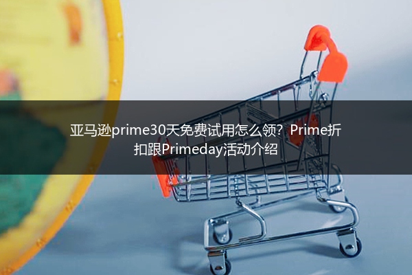 亚马逊prime30天免费试用怎么领?Prime折扣跟Primeday活动介绍