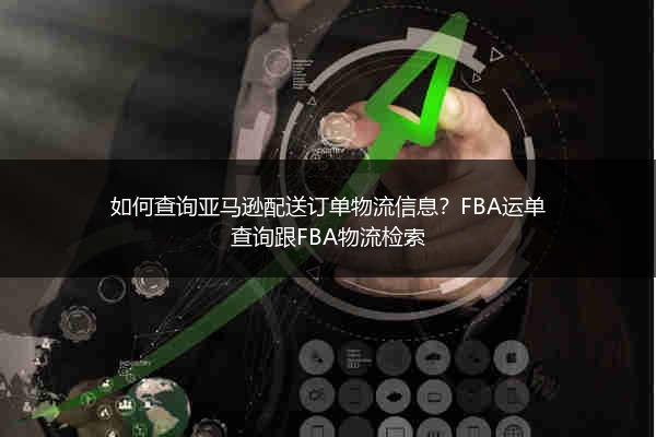 如何查询亚马逊配送订单物流信息?FBA运单查询跟FBA物流检索