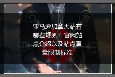 亚马逊加拿大站有哪些规则？官网站点介绍以及站点重量限制标准