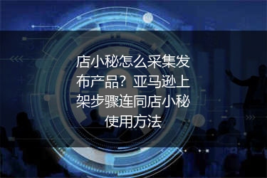 店小秘怎么采集发布产品？亚马逊上架步骤连同店小秘使用方法