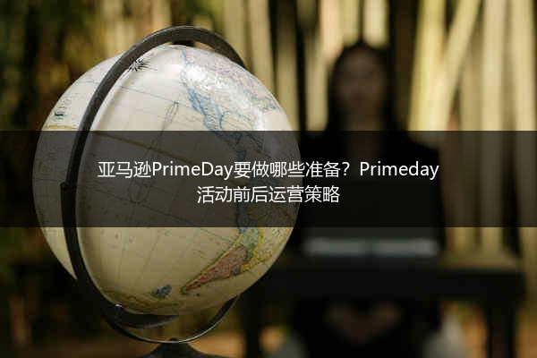 亚马逊PrimeDay要做哪些准备?Primeday活动前后运营策略