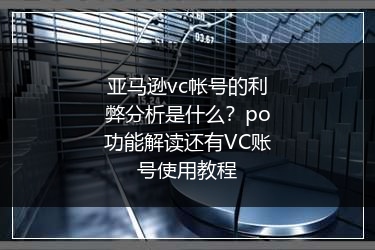 亚马逊vc帐号的利弊分析是什么？po功能解读还有VC账号使用教程