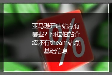 亚马逊开店站点有哪些?阿拉伯站介绍还有theam站点基础信息