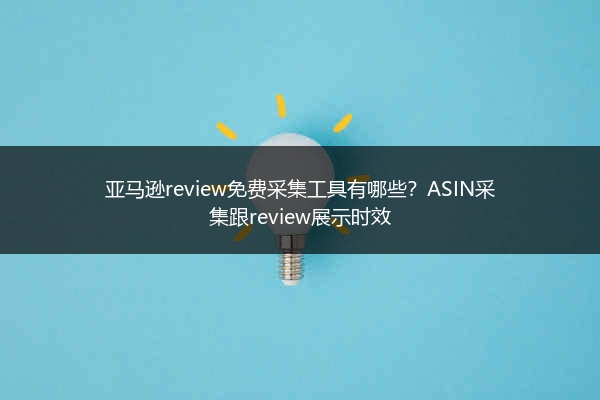亚马逊review免费采集工具有哪些？ASIN采集跟review展示时效
