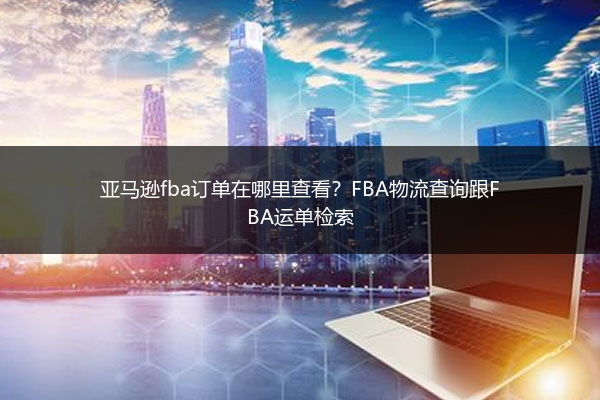 亚马逊fba订单在哪里查看？FBA物流查询跟FBA运单检索
