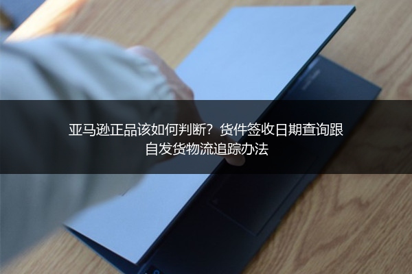 亚马逊正品该如何判断?货件签收日期查询跟自发货物流追踪办法