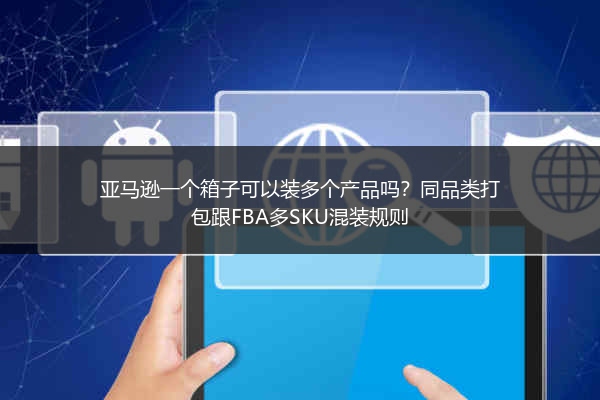 亚马逊一个箱子可以装多个产品吗?同品类打包跟FBA多SKU混装规则
