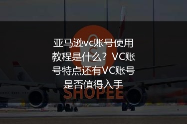 亚马逊vc账号使用教程是什么？VC账号特点还有VC账号是否值得入手