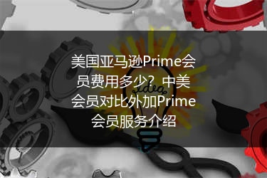 美国亚马逊Prime会员费用多少?中美会员对比外加Prime会员服务介绍