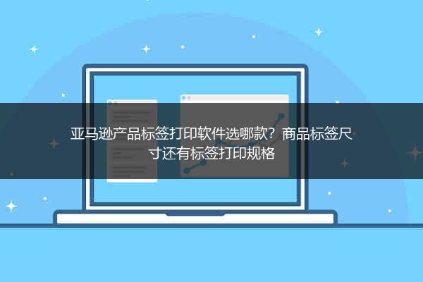 亚马逊产品标签打印软件选哪款?商品标签尺寸还有标签打印规格