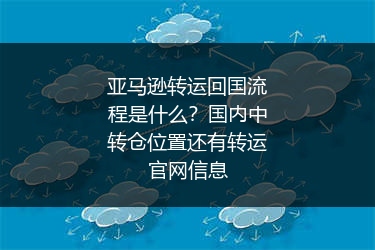 亚马逊转运回国流程是什么？国内中转仓位置还有转运官网信息