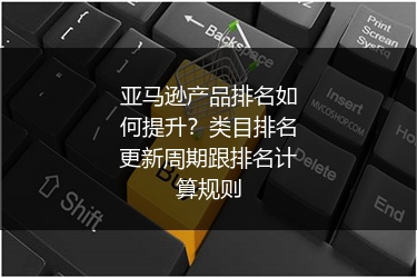 亚马逊产品排名如何提升?类目排名更新周期跟排名计算规则