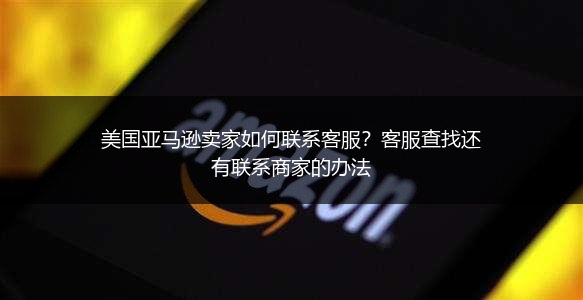 美国亚马逊卖家如何联系客服?客服查找还有联系商家的办法