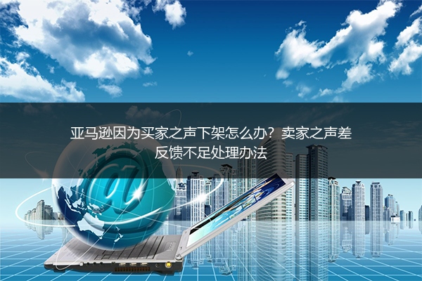 亚马逊因为买家之声下架怎么办?卖家之声差反馈不足处理办法