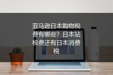 亚马逊日本购物税费有哪些?日本站税费还有日本消费税