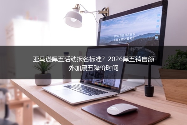 亚马逊黑五活动报名标准？2026黑五销售额外加黑五降价时间