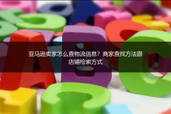 亚马逊卖家怎么查物流信息?商家查找方法跟店铺检索方式