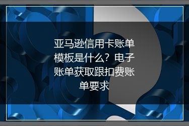 亚马逊信用卡账单模板是什么?电子账单获取跟扣费账单要求