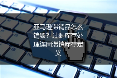 亚马逊滞销品怎么销毁？过剩库存处理连同滞销库存定义