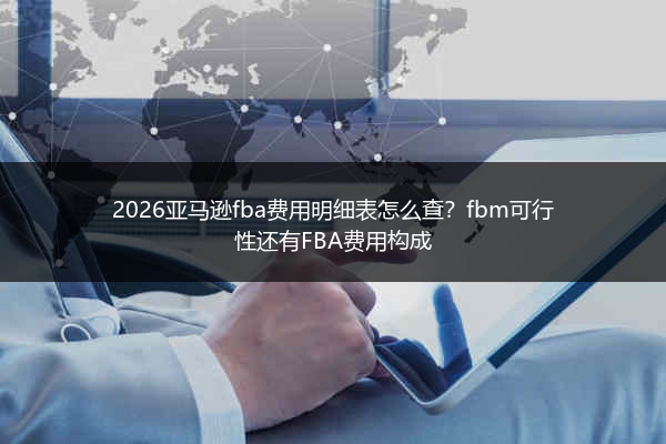 2026亚马逊fba费用明细表怎么查?fbm可行性还有FBA费用构成