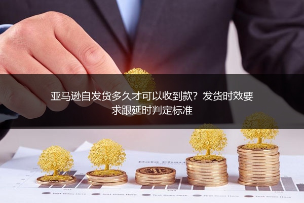 亚马逊自发货多久才可以收到款？发货时效要求跟延时判定标准
