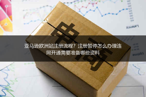 亚马逊欧洲站注册流程?注册暂停怎么办理连同开通需要准备哪些资料